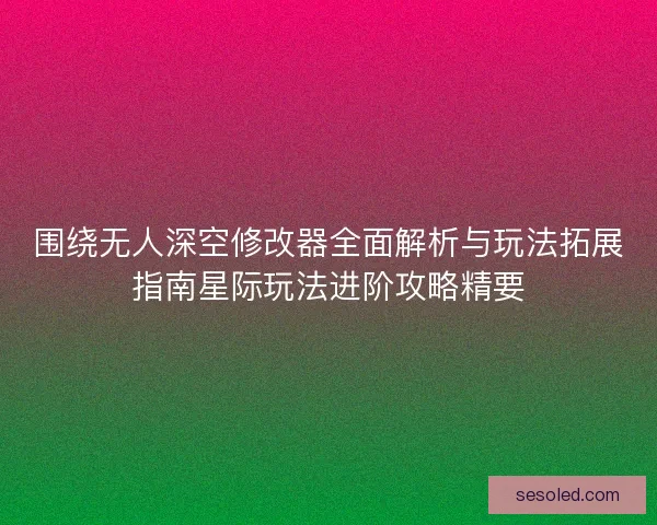 围绕无人深空修改器全面解析与玩法拓展指南星际玩法进阶攻略精要