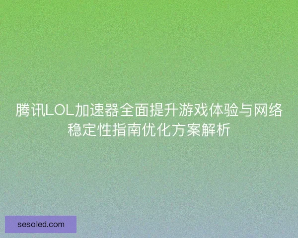 腾讯LOL加速器全面提升游戏体验与网络稳定性指南优化方案解析