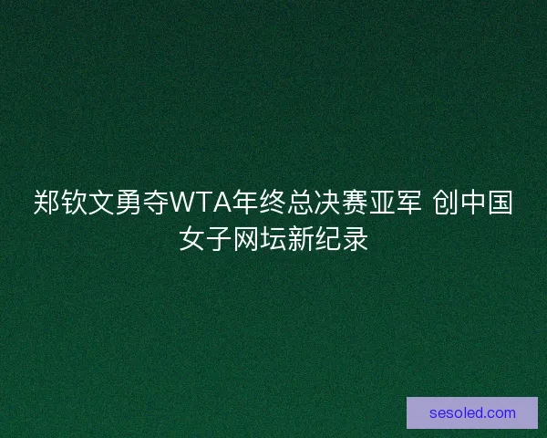 郑钦文勇夺WTA年终总决赛亚军 创中国女子网坛新纪录