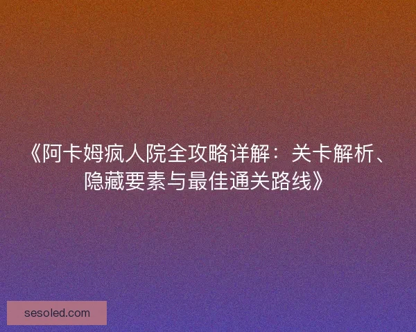 《阿卡姆疯人院全攻略详解：关卡解析、隐藏要素与最佳通关路线》