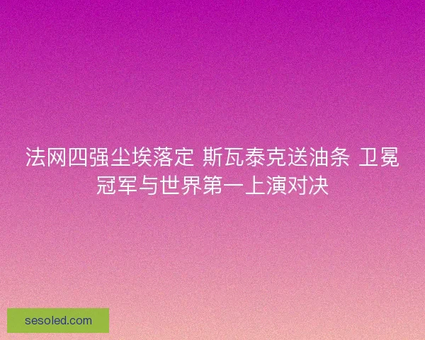 法网四强尘埃落定 斯瓦泰克送油条 卫冕冠军与世界第一上演对决