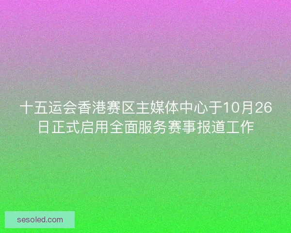 十五运会香港赛区主媒体中心于10月26日正式启用全面服务赛事报道工作
