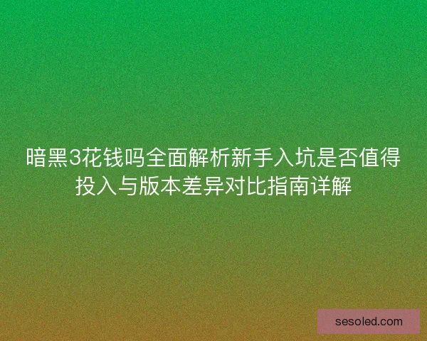暗黑3花钱吗全面解析新手入坑是否值得投入与版本差异对比指南详解