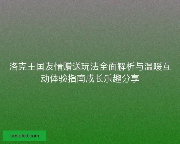 洛克王国友情赠送玩法全面解析与温暖互动体验指南成长乐趣分享