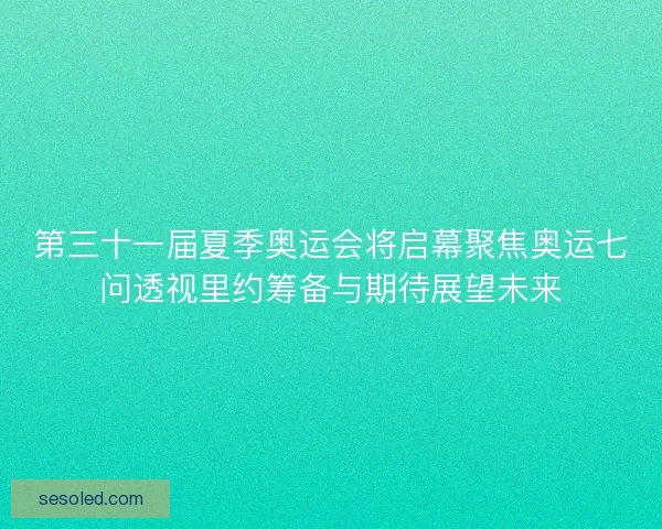 第三十一届夏季奥运会将启幕聚焦奥运七问透视里约筹备与期待展望未来