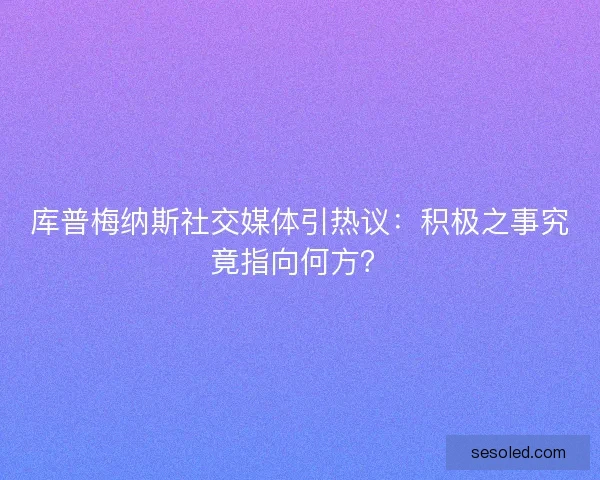 库普梅纳斯社交媒体引热议：积极之事究竟指向何方？