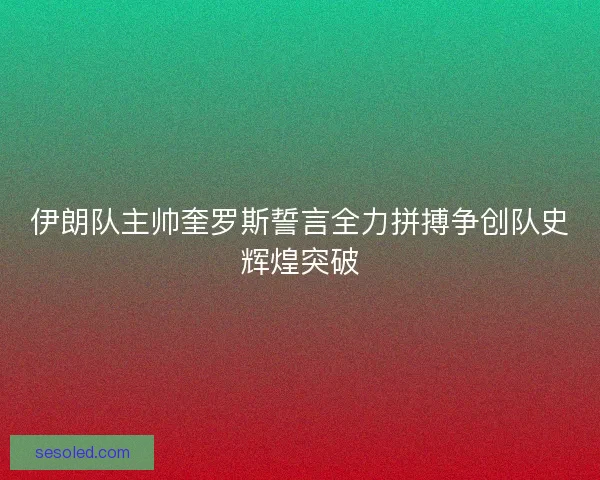 伊朗队主帅奎罗斯誓言全力拼搏争创队史辉煌突破