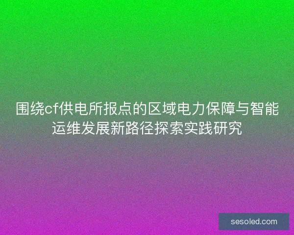 围绕cf供电所报点的区域电力保障与智能运维发展新路径探索实践研究