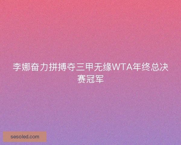李娜奋力拼搏夺三甲无缘WTA年终总决赛冠军